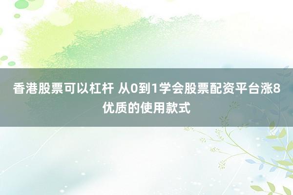 香港股票可以杠杆 从0到1学会股票配资平台涨8优质的使用款式