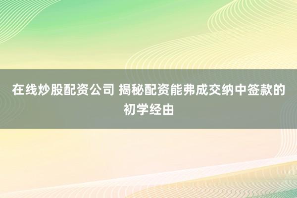 在线炒股配资公司 揭秘配资能弗成交纳中签款的初学经由