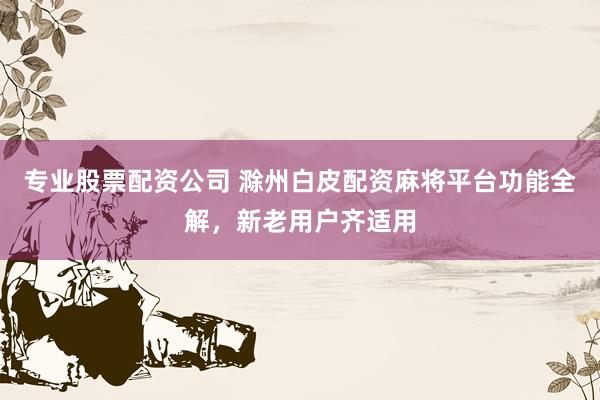 专业股票配资公司 滁州白皮配资麻将平台功能全解，新老用户齐适用