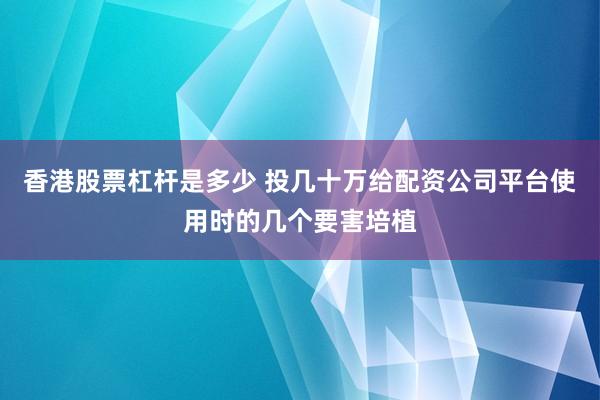 香港股票杠杆是多少 投几十万给配资公司平台使用时的几个要害培植