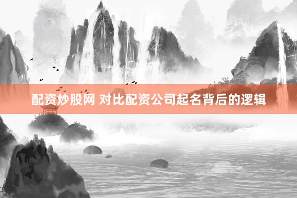 配资炒股网 对比配资公司起名背后的逻辑