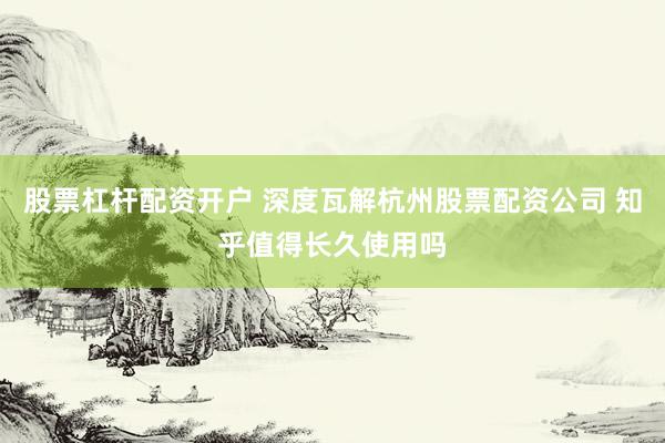 股票杠杆配资开户 深度瓦解杭州股票配资公司 知乎值得长久使用吗