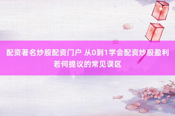 配资著名炒股配资门户 从0到1学会配资炒股盈利若何提议的常见误区