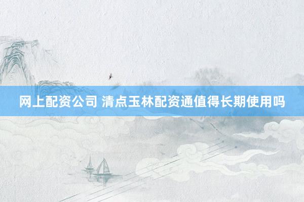 网上配资公司 清点玉林配资通值得长期使用吗