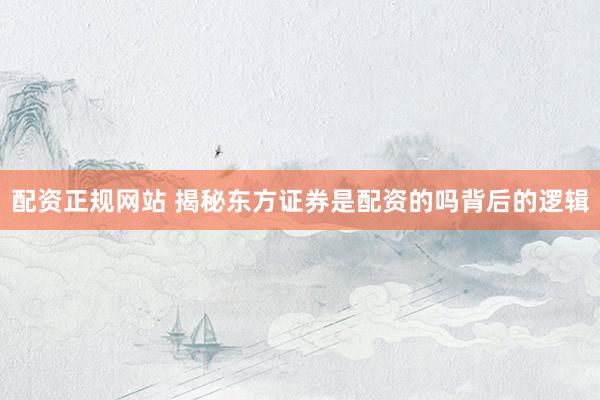 配资正规网站 揭秘东方证券是配资的吗背后的逻辑