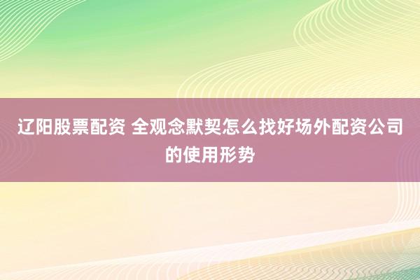 辽阳股票配资 全观念默契怎么找好场外配资公司的使用形势