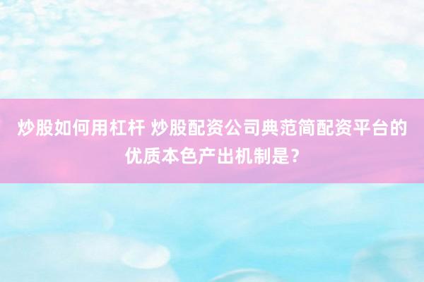炒股如何用杠杆 炒股配资公司典范简配资平台的优质本色产出机制是？