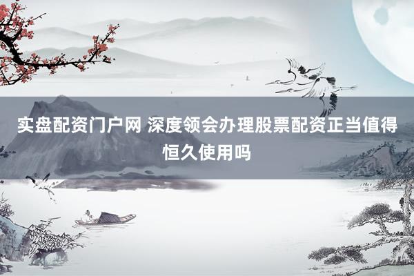实盘配资门户网 深度领会办理股票配资正当值得恒久使用吗
