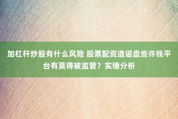 加杠杆炒股有什么风险 股票配资造谣盘些许钱平台有莫得被监管？实锤分析