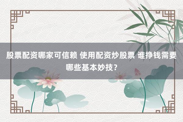 股票配资哪家可信赖 使用配资炒股票 谁挣钱需要哪些基本妙技？