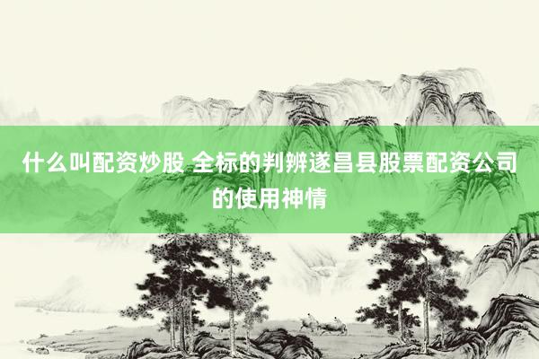 什么叫配资炒股 全标的判辨遂昌县股票配资公司的使用神情
