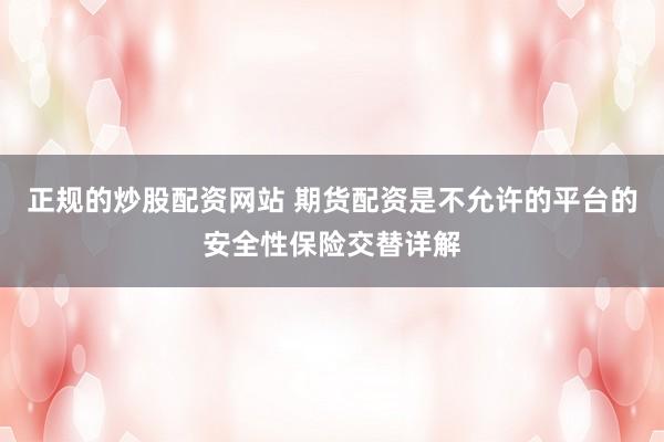 正规的炒股配资网站 期货配资是不允许的平台的安全性保险交替详解