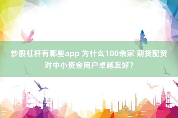 炒股杠杆有哪些app 为什么100余家 期货配资对中小资金用户卓越友好？