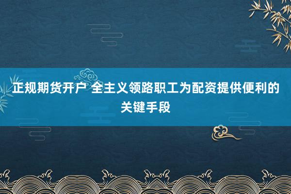 正规期货开户 全主义领路职工为配资提供便利的关键手段