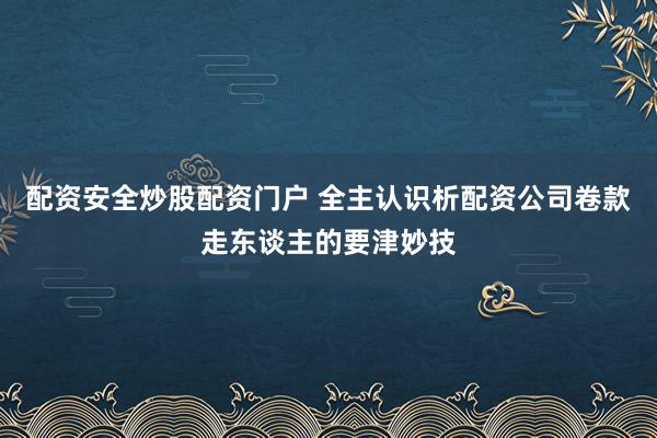 配资安全炒股配资门户 全主认识析配资公司卷款走东谈主的要津妙技