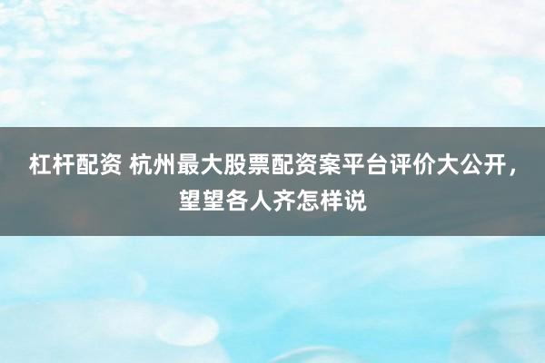 杠杆配资 杭州最大股票配资案平台评价大公开，望望各人齐怎样说