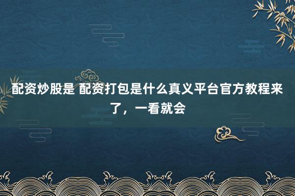 配资炒股是 配资打包是什么真义平台官方教程来了，一看就会