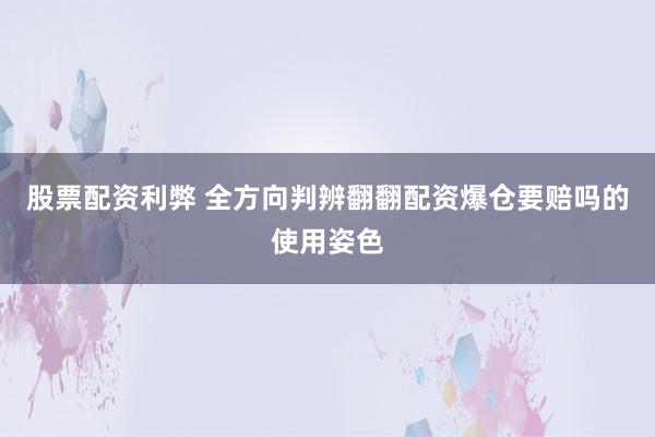 股票配资利弊 全方向判辨翻翻配资爆仓要赔吗的使用姿色
