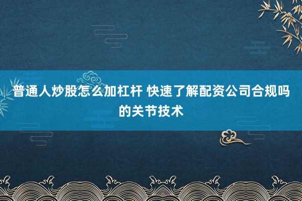 普通人炒股怎么加杠杆 快速了解配资公司合规吗的关节技术