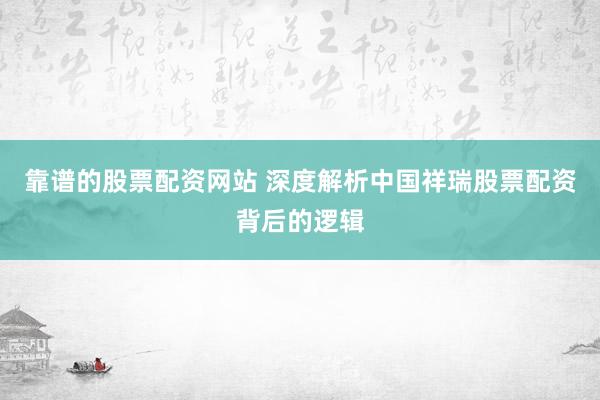 靠谱的股票配资网站 深度解析中国祥瑞股票配资背后的逻辑