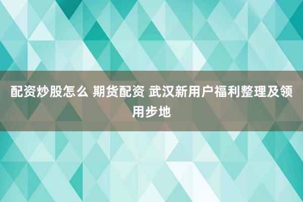 配资炒股怎么 期货配资 武汉新用户福利整理及领用步地