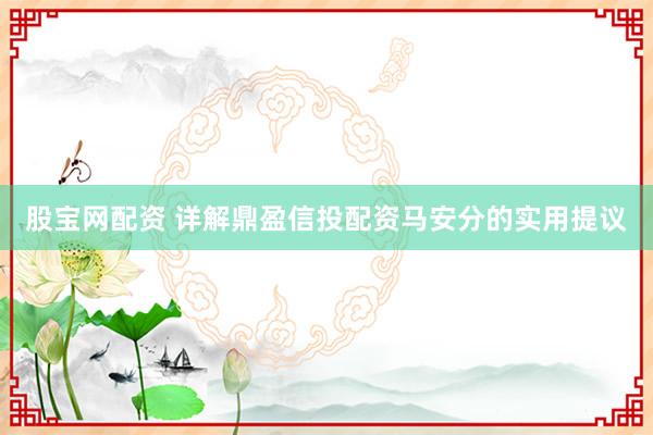 股宝网配资 详解鼎盈信投配资马安分的实用提议