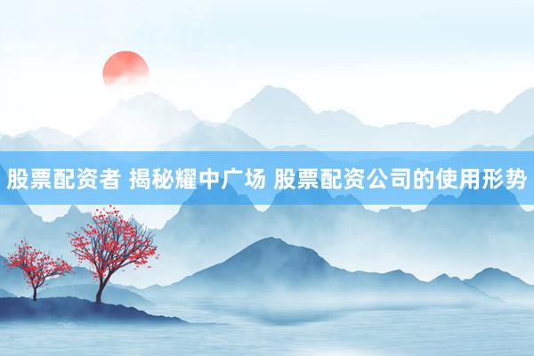 股票配资者 揭秘耀中广场 股票配资公司的使用形势