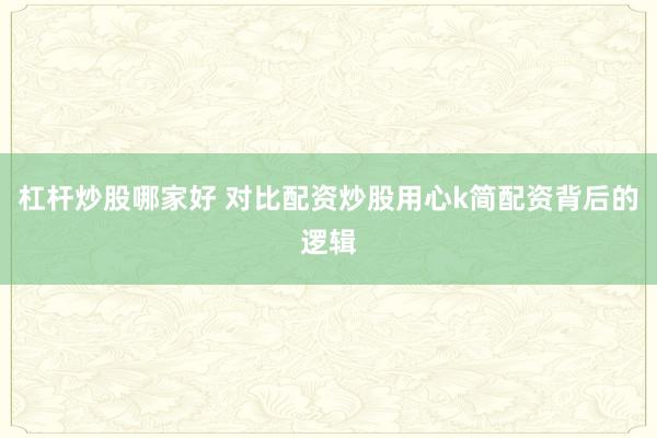 杠杆炒股哪家好 对比配资炒股用心k简配资背后的逻辑