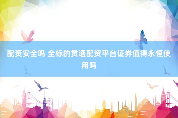 配资安全吗 全标的贯通配资平台证券值得永恒使用吗