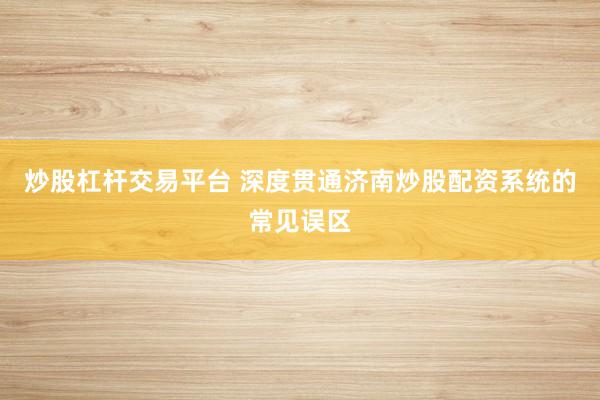 炒股杠杆交易平台 深度贯通济南炒股配资系统的常见误区