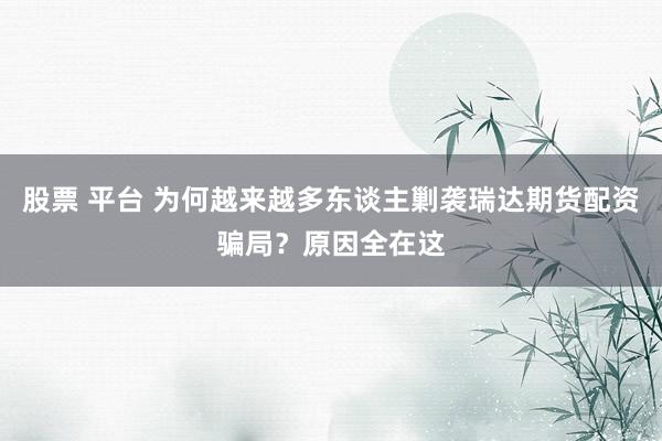 股票 平台 为何越来越多东谈主剿袭瑞达期货配资骗局？原因全在这