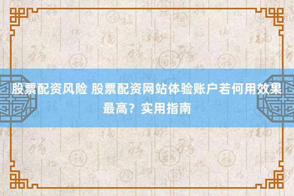 股票配资风险 股票配资网站体验账户若何用效果最高？实用指南