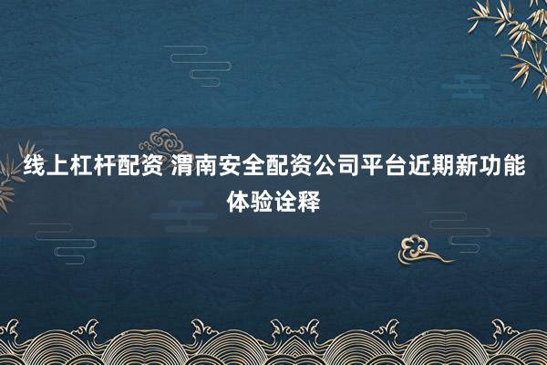 线上杠杆配资 渭南安全配资公司平台近期新功能体验诠释