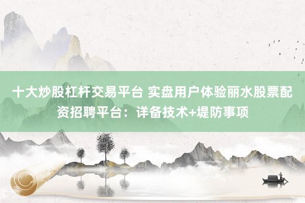 十大炒股杠杆交易平台 实盘用户体验丽水股票配资招聘平台：详备技术+堤防事项