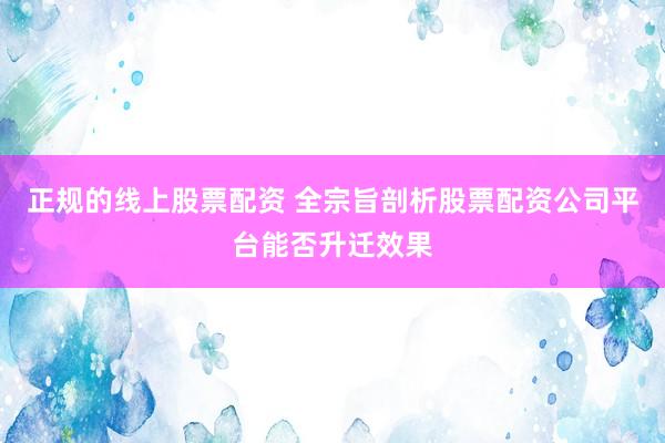 正规的线上股票配资 全宗旨剖析股票配资公司平台能否升迁效果