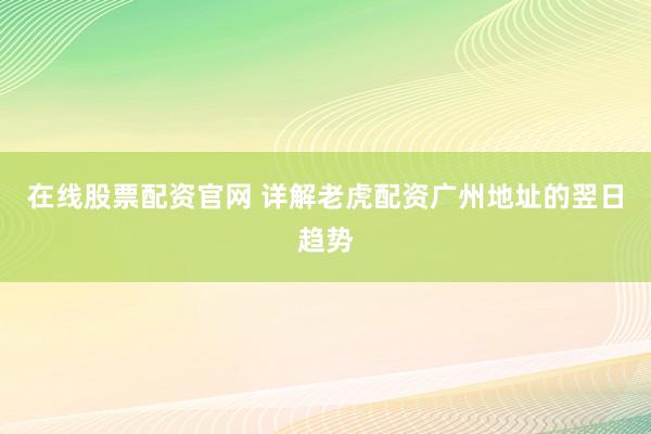 在线股票配资官网 详解老虎配资广州地址的翌日趋势