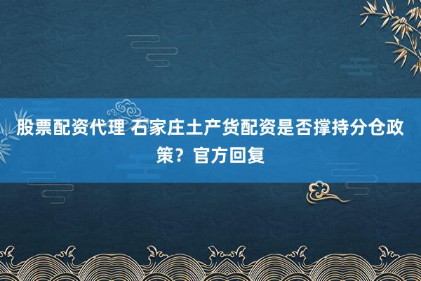 股票配资代理 石家庄土产货配资是否撑持分仓政策？官方回复