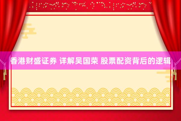 香港财盛证券 详解吴国荣 股票配资背后的逻辑