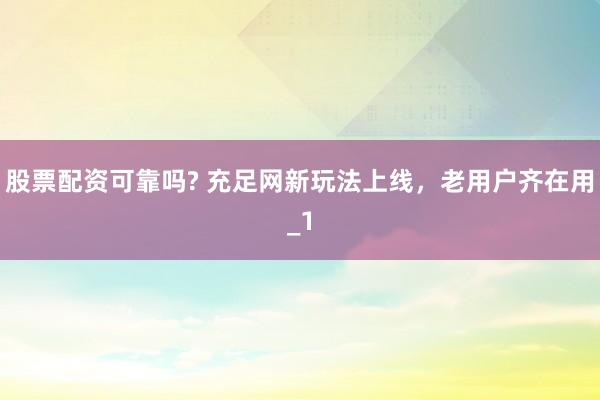 股票配资可靠吗? 充足网新玩法上线，老用户齐在用_1
