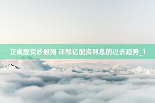 正规配资炒股网 详解亿配资利息的过去趋势_1