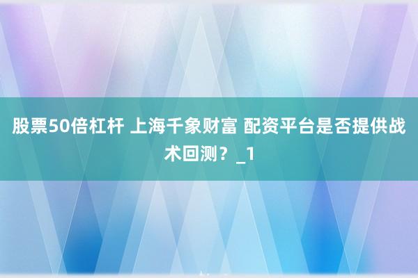 股票50倍杠杆 上海千象财富 配资平台是否提供战术回测？_1