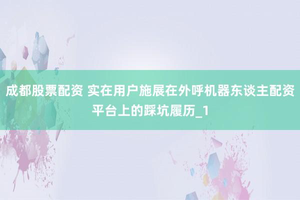 成都股票配资 实在用户施展在外呼机器东谈主配资平台上的踩坑履历_1