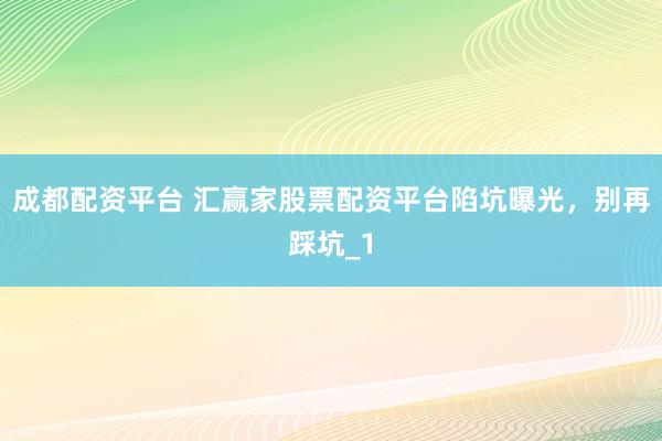 成都配资平台 汇赢家股票配资平台陷坑曝光，别再踩坑_1