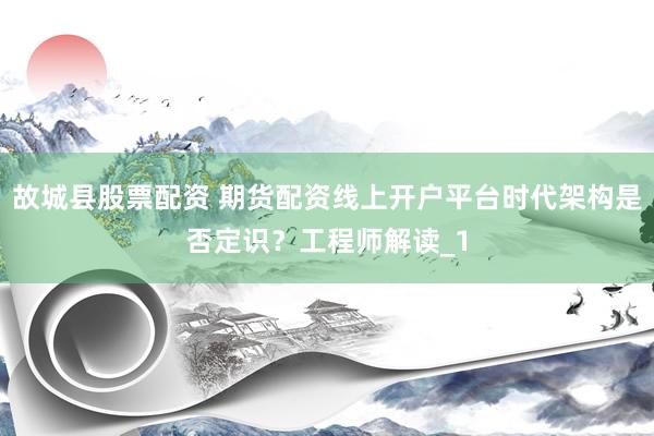 故城县股票配资 期货配资线上开户平台时代架构是否定识？工程师解读_1