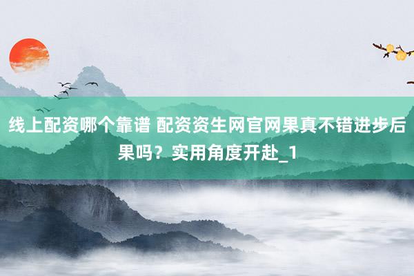 线上配资哪个靠谱 配资资生网官网果真不错进步后果吗？实用角度开赴_1