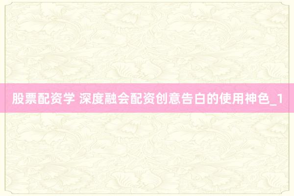 股票配资学 深度融会配资创意告白的使用神色_1