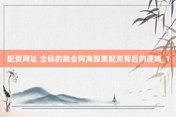 配资网址 全标的融会阿海股票配资背后的逻辑_1