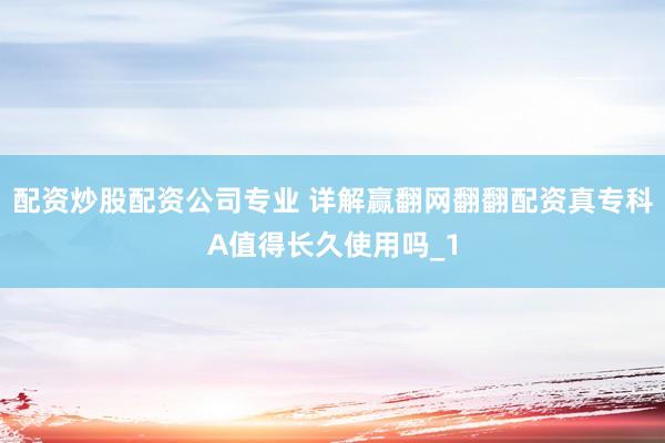 配资炒股配资公司专业 详解赢翻网翻翻配资真专科A值得长久使用吗_1