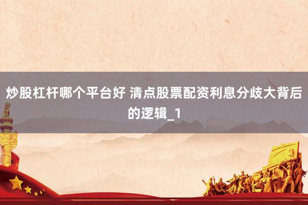 炒股杠杆哪个平台好 清点股票配资利息分歧大背后的逻辑_1