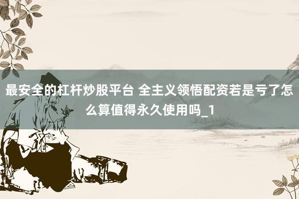 最安全的杠杆炒股平台 全主义领悟配资若是亏了怎么算值得永久使用吗_1